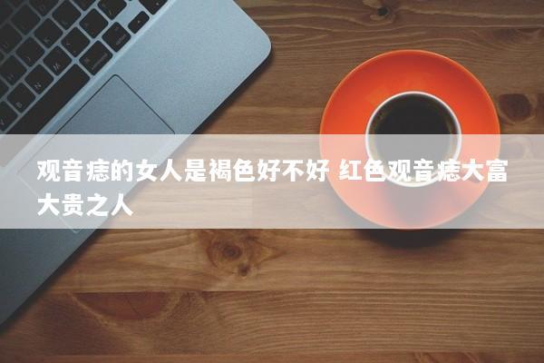 观音痣的女人是褐色好不好 红色观音痣大富大贵之人