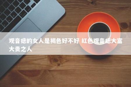 观音痣的女人是褐色好不好 红色观音痣大富大贵之人