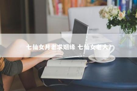 七仙女月老求姻缘 七仙女老大？