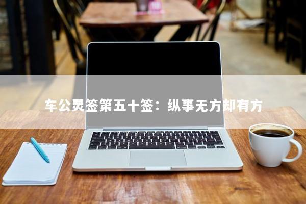 车公灵签第五十签：纵事无方却有方