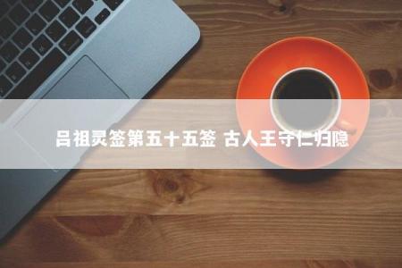 吕祖灵签第五十五签 古人王守仁归隐