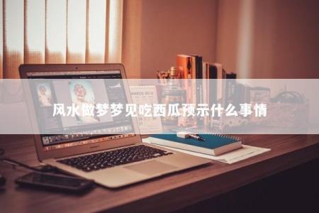 风水做梦梦见吃西瓜预示什么事情