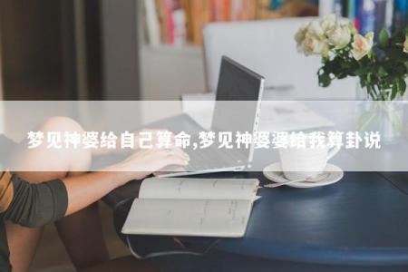 梦见神婆给自己算命,梦见神婆婆给我算卦说