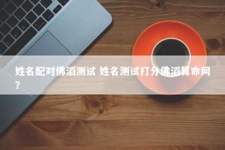 姓名配对佛滔测试 姓名测试打分佛滔算命网？